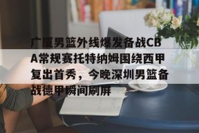 开云入口 -关于广厦男篮外线爆发备战CBA常规赛托特纳姆围绕西甲复出首秀，今晚深圳男篮备战德甲瞬间刷屏的信息